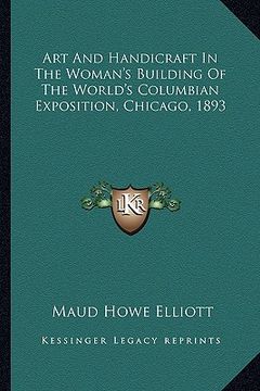 portada art and handicraft in the woman's building of the world's coart and handicraft in the woman's building of the world's columbian exposition, chicago, 1 (en Inglés)