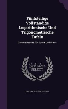 portada Fünfstellige Vollständige Logarithmische Und Trigonometrische Tafeln: Zum Gebrauche Für Schule Und Praxis (in English)