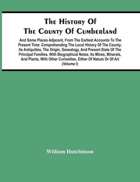 portada The History Of The County Of Cumberland. And Some Places Adjacent, From The Earliest Accounts To The Present Time: Comprehending The Local History Of