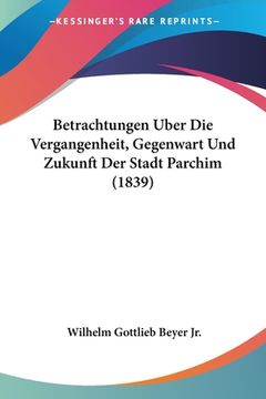 portada Betrachtungen Uber Die Vergangenheit, Gegenwart Und Zukunft Der Stadt Parchim (1839) (en Alemán)