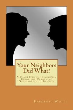 portada Your Neighbors Did What!: A Plain English Consumer Guide for Resolving Neighborhood Disputes (en Inglés)