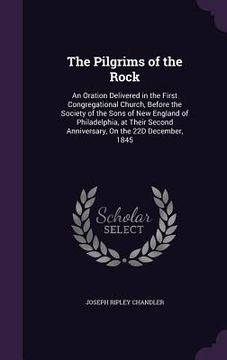 portada The Pilgrims of the Rock: An Oration Delivered in the First Congregational Church, Before the Society of the Sons of New England of Philadelphia (en Inglés)