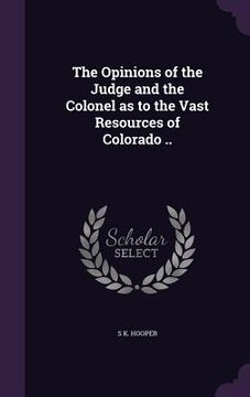 portada The Opinions of the Judge and the Colonel as to the Vast Resources of Colorado .. (en Inglés)