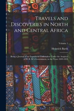 portada Travels and Discoveries in North and Central Africa: Being a Journal of an Expedition Undertaken Under the Auspices of H. B. M.'s Government, in the Y (en Inglés)
