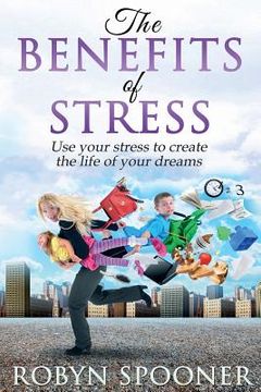 portada The Benefits of Stress: Use Your Stress to Create the Life of Your Dreams (en Inglés)