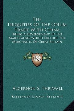 portada the iniquities of the opium trade with china: being a development of the main causes which exclude the merchants of great britain (en Inglés)