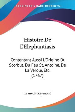 portada Histoire De L'Elephantiasis: Contentant Aussi L'Origine Du Scorbut, Du Feu St. Antoine, De La Verole, Etc. (1767) (en Francés)