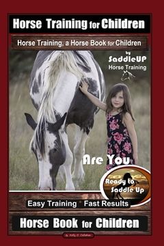 portada Horse Training for Children, Horse Training, a Horse Book for Children By SaddleUP Horse Training. Are You Ready to Saddle Up? Easy Training * Fast Re (en Inglés)