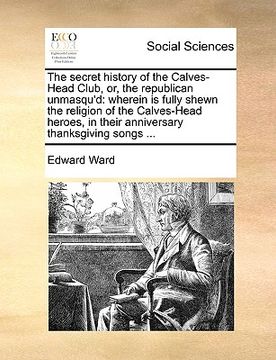 portada the secret history of the calves-head club, or, the republican unmasqu'd: wherein is fully shewn the religion of the calves-head heroes, in their anni