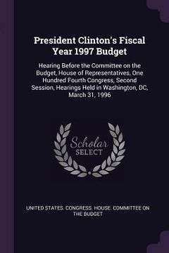 portada President Clinton's Fiscal Year 1997 Budget: Hearing Before the Committee on the Budget, House of Representatives, One Hundred Fourth Congress, Second (en Inglés)