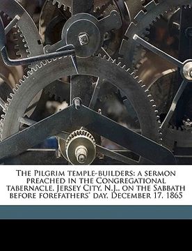 portada the pilgrim temple-builders: a sermon preached in the congregational tabernacle, jersey city, n.j., on the sabbath before forefathers' day, decembe