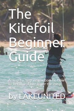 portada The Kitefoil Beginner Guide: A step by step instruction on how to become a kite foiler the easy way (en Inglés)