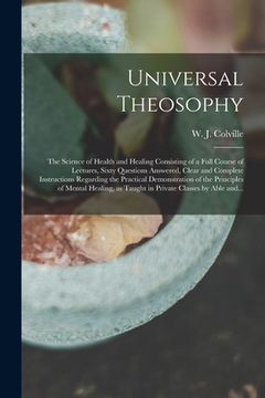 portada Universal Theosophy: the Science of Health and Healing Consisting of a Full Course of Lectures, Sixty Questions Answered, Clear and Complet (en Inglés)