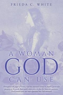 portada A Woman God Can Use: Throughout the pages of history, God has anointed women to fulfill a particular purpose on the earth. Each paid a dear