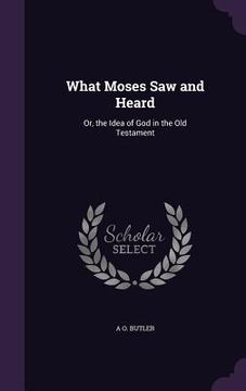 portada What Moses Saw and Heard: Or, the Idea of God in the Old Testament