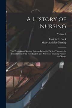 portada A History of Nursing: The Evolution of Nursing Systems From the Earliest Times to the Foundations of the First English and American Training (en Inglés)