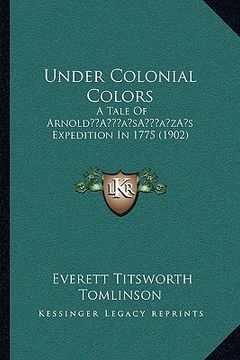 portada under colonial colors: a tale of arnolda acentsacentsa a-acentsa acentss expedition in 1775 (1902) (en Inglés)