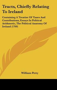 portada tracts, chiefly relating to ireland: containing a treatise of taxes and contributions, essays in political arithmetic, the political anatomy of irelan (in English)