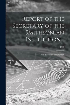 portada Report of the Secretary of the Smithsonian Institution ..; 1908 (en Inglés)