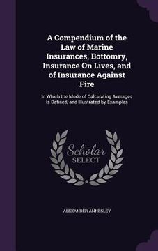 portada A Compendium of the Law of Marine Insurances, Bottomry, Insurance On Lives, and of Insurance Against Fire: In Which the Mode of Calculating Averages I (en Inglés)