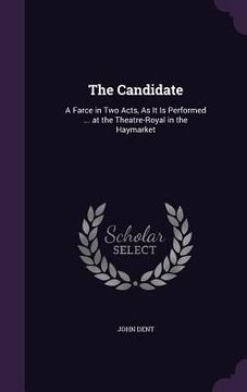 portada The Candidate: A Farce in Two Acts, As It Is Performed ... at the Theatre-Royal in the Haymarket (in English)