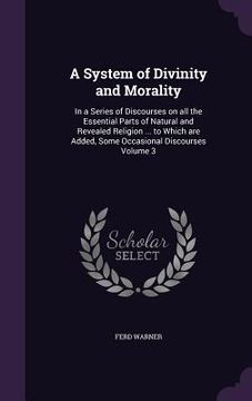 portada A System of Divinity and Morality: In a Series of Discourses on all the Essential Parts of Natural and Revealed Religion ... to Which are Added, Some (en Inglés)