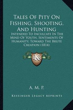 portada tales of pity on fishing, shooting, and hunting: intended to inculcate in the mind of youth, sentiments of humanity, toward the brute creation (1814) (en Inglés)