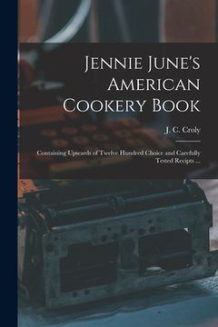 portada Jennie June's American Cookery Book: Containing Upwards of Twelve Hundred Choice and Carefully Tested Recipts ...