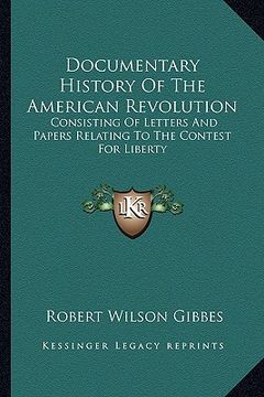 portada documentary history of the american revolution: consisting of letters and papers relating to the contest for liberty (in English)