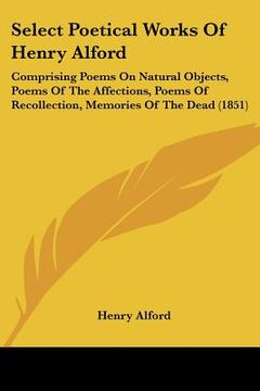 portada select poetical works of henry alford: comprising poems on natural objects, poems of the affections, poems of recollection, memories of the dead (1851 (in English)