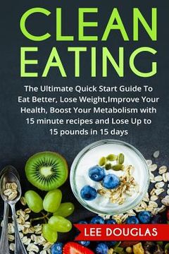 portada Clean Eating: The Ultimate Quick Start Guide To Eat Better, Lose Weight, Improve (en Inglés)