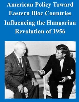 portada American Policy Toward Eastern Bloc Countries Influencing the Hungarian Revolution of 1956 (en Inglés)