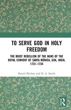 portada To Serve god in Holy Freedom: The Brief Rebellion of the Nuns of the Royal Convent of Santa Mónica, Goa, India, 1731–1734 (in English)