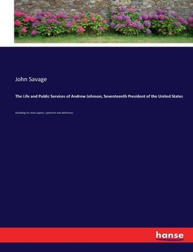 portada The Life and Public Services of Andrew Johnson, Seventeenth President of the United States: Including his state papers, speeches and addresses.