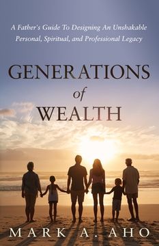 portada Generations of Wealth: A Father's Guide to Designing an Unshakable Personal, Spiritual, and Professional Legacy (en Inglés)