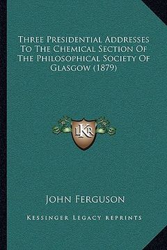 portada three presidential addresses to the chemical section of the philosophical society of glasgow (1879) (en Inglés)