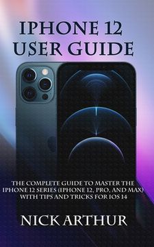 portada iPhone 12 User Guide: The Complete Guide to Master the iPhone 12 Series (iPhone 12, Pro, and Max) With Tips and Tricks For iOS 14 (en Inglés)