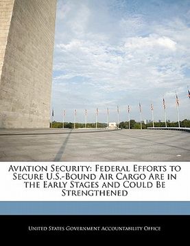 portada aviation security: federal efforts to secure u.s.-bound air cargo are in the early stages and could be strengthened (en Inglés)