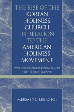 portada the rise of the korean holiness church in relation to the american holiness movement: wesley's scriptural holiness and the fourfold gospel (en Inglés)