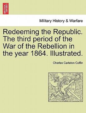 portada redeeming the republic. the third period of the war of the rebellion in the year 1864. illustrated. (in English)
