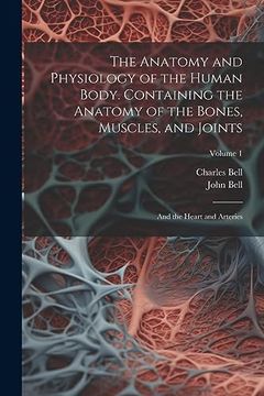 portada The Anatomy and Physiology of the Human Body. Containing the Anatomy of the Bones, Muscles, and Joints; And the Heart and Arteries; Volume 1 (en Inglés)