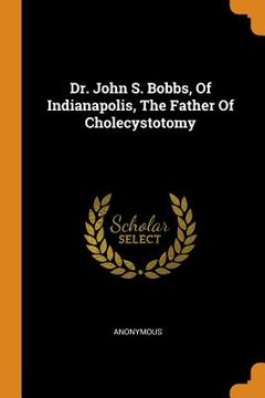portada Dr. John s. Bobbs, of Indianapolis, the Father of Cholecystotomy 