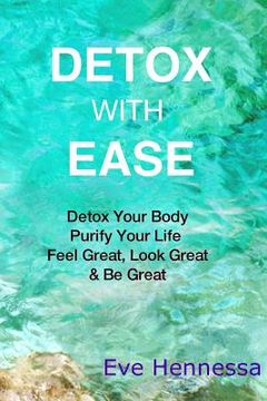 portada Detox With Ease: Detox your Body, Purify Your Life. Look Great, Feel Great, Be Great (en Inglés)