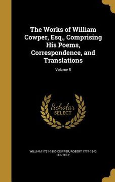 portada The Works of William Cowper, Esq., Comprising His Poems, Correspondence, and Translations; Volume 5 (en Inglés)