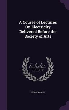 portada A Course of Lectures On Electricity Delivered Before the Society of Arts (en Inglés)