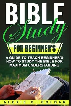 portada Bible Study for Beginner's: A Guide To Teach Beginner's How To Study The Bible For Maximum Understanding (en Inglés)