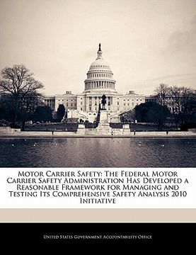 portada motor carrier safety: the federal motor carrier safety administration has developed a reasonable framework for managing and testing its comp (en Inglés)