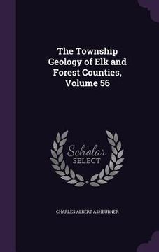 portada The Township Geology of Elk and Forest Counties, Volume 56 (en Inglés)