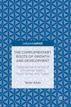portada The Complementary Roots of Growth and Development: Comparative Analysis of the United States, South Korea, and Turkey (en Inglés)