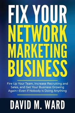 portada Fix Your Network Marketing Business: Fire Up Your Team, Increase Recruiting and Sales, and Get Your Business Growing Again-Even If Nobody Is Doing Any (in English)